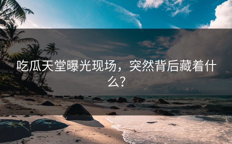 吃瓜天堂曝光现场，突然背后藏着什么？