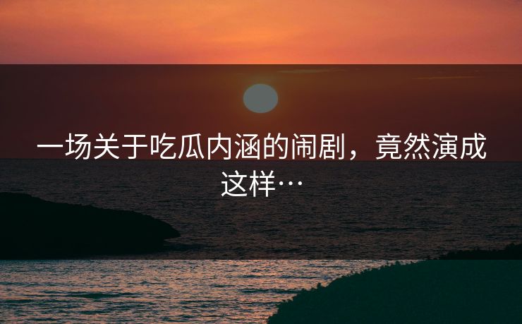 一场关于吃瓜内涵的闹剧，竟然演成这样…