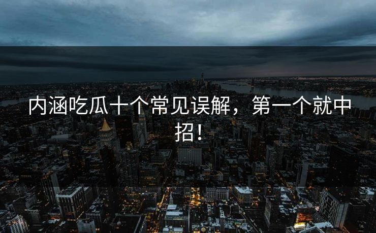 内涵吃瓜十个常见误解，第一个就中招！
