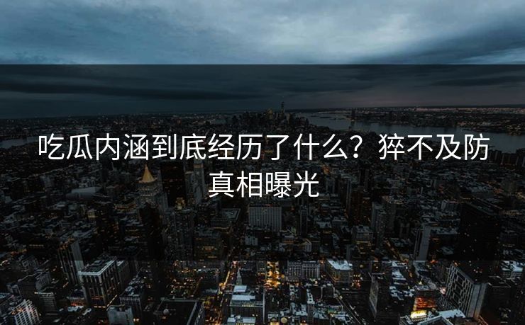吃瓜内涵到底经历了什么？猝不及防真相曝光