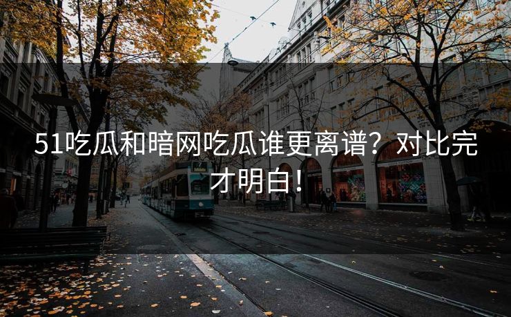 51吃瓜和暗网吃瓜谁更离谱？对比完才明白！