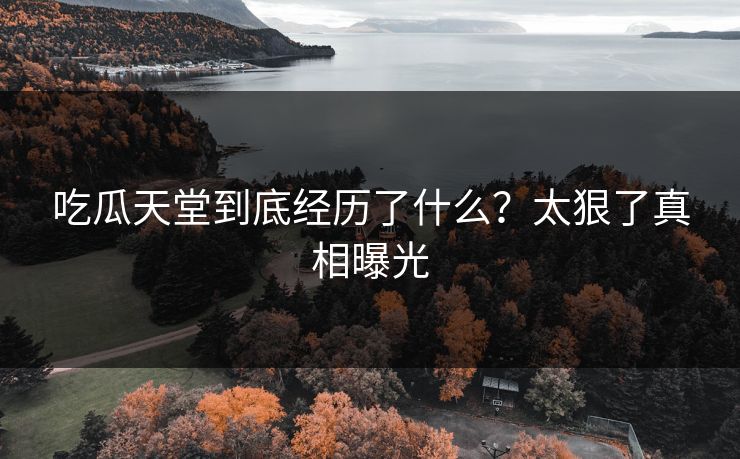 吃瓜天堂到底经历了什么？太狠了真相曝光