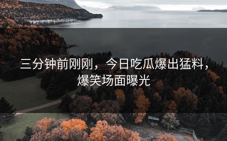 三分钟前刚刚，今日吃瓜爆出猛料，爆笑场面曝光