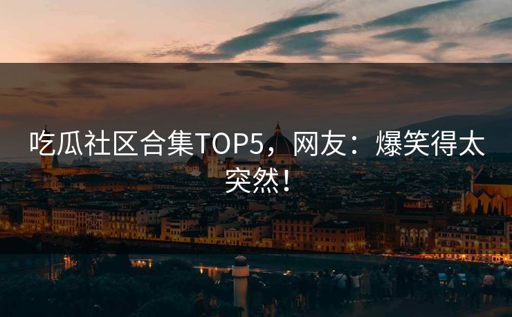 吃瓜社区合集TOP5，网友：爆笑得太突然！