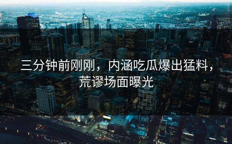 三分钟前刚刚，内涵吃瓜爆出猛料，荒谬场面曝光