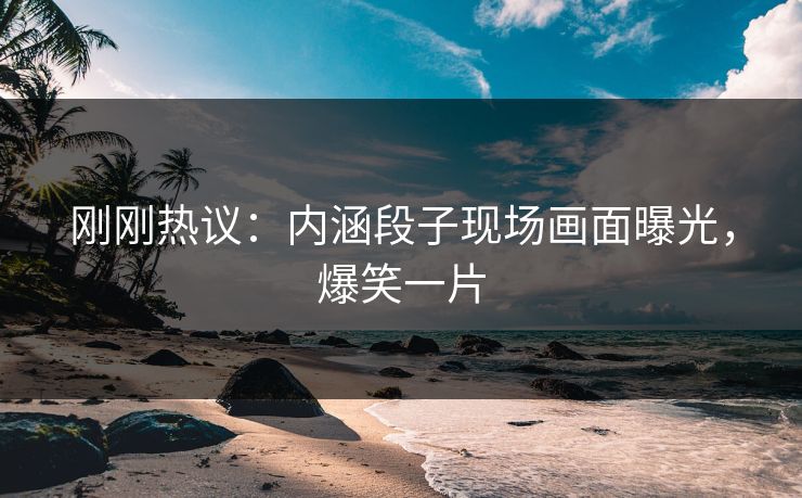 刚刚热议：内涵段子现场画面曝光，爆笑一片