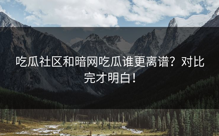 吃瓜社区和暗网吃瓜谁更离谱？对比完才明白！