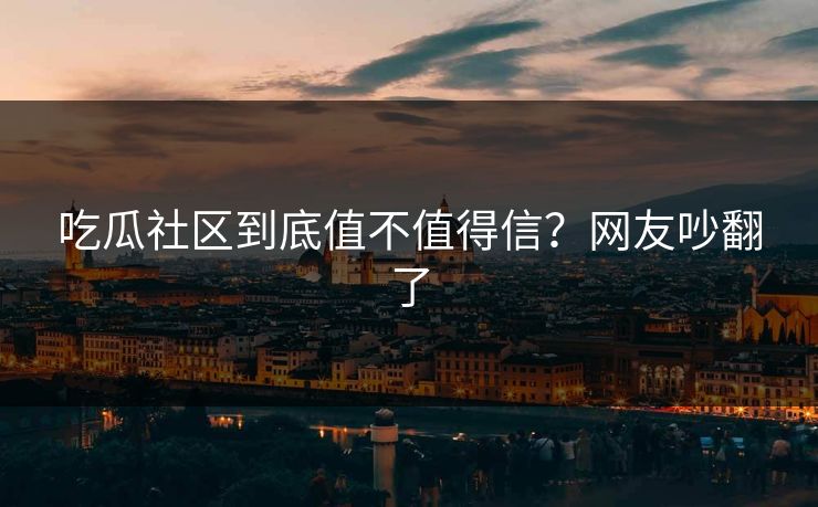 吃瓜社区到底值不值得信？网友吵翻了