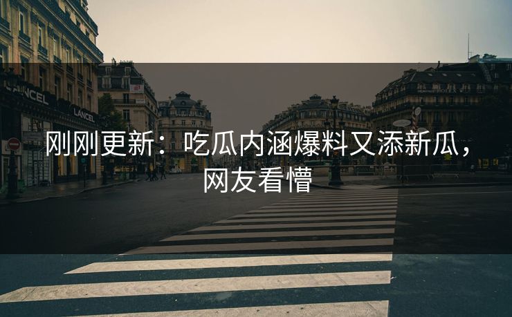刚刚更新：吃瓜内涵爆料又添新瓜，网友看懵