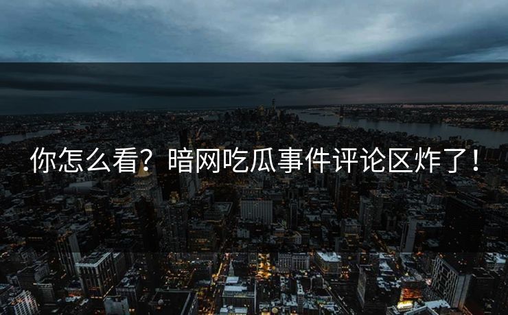 你怎么看？暗网吃瓜事件评论区炸了！