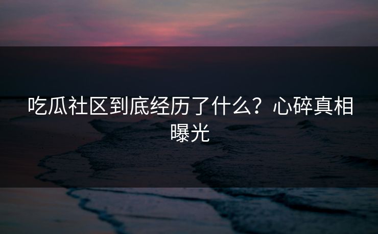 吃瓜社区到底经历了什么？心碎真相曝光
