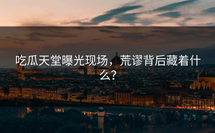 吃瓜天堂曝光现场，荒谬背后藏着什么？
