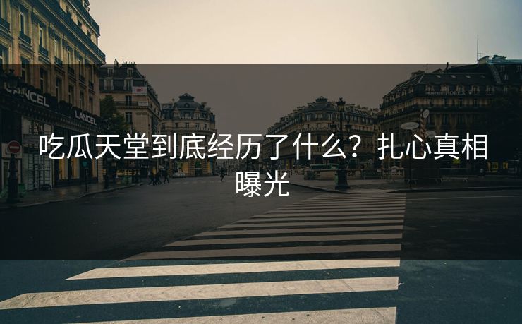 吃瓜天堂到底经历了什么？扎心真相曝光