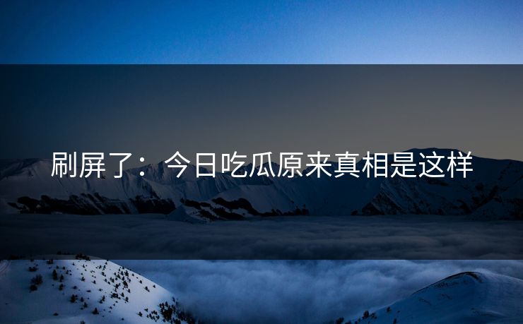 刷屏了：今日吃瓜原来真相是这样