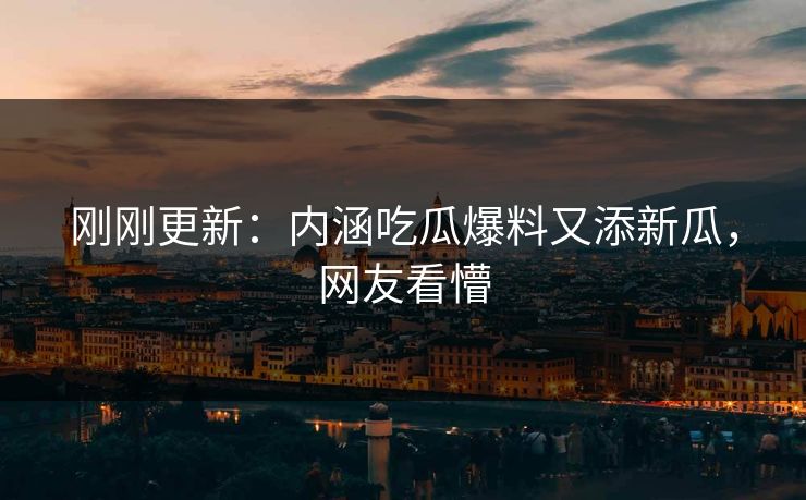 刚刚更新：内涵吃瓜爆料又添新瓜，网友看懵