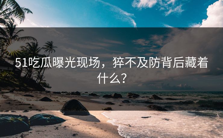 51吃瓜曝光现场，猝不及防背后藏着什么？