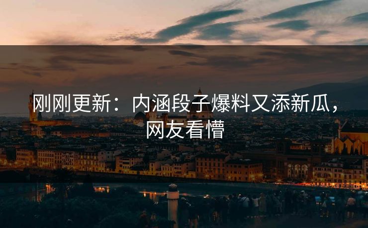 刚刚更新：内涵段子爆料又添新瓜，网友看懵