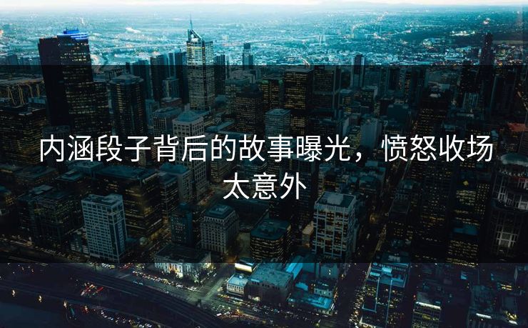 内涵段子背后的故事曝光，愤怒收场太意外