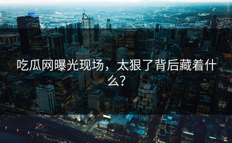 吃瓜网曝光现场，太狠了背后藏着什么？