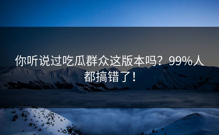 你听说过吃瓜群众这版本吗？99%人都搞错了！