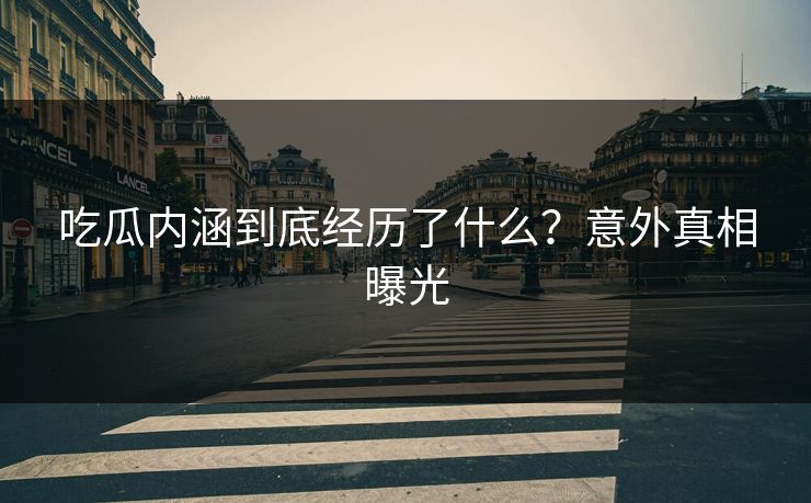 吃瓜内涵到底经历了什么？意外真相曝光