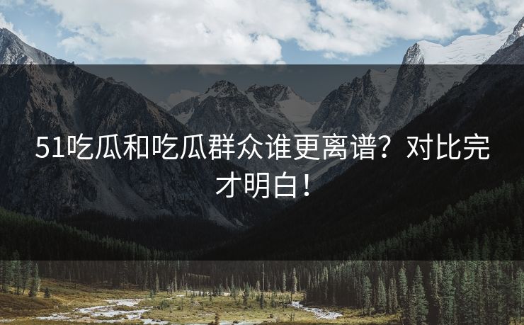 51吃瓜和吃瓜群众谁更离谱？对比完才明白！