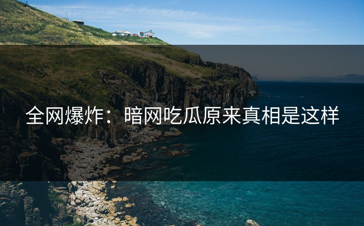 全网爆炸：暗网吃瓜原来真相是这样