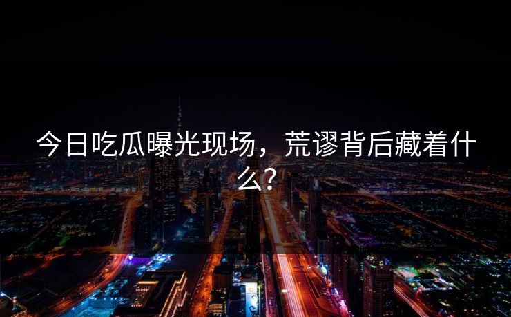 今日吃瓜曝光现场，荒谬背后藏着什么？