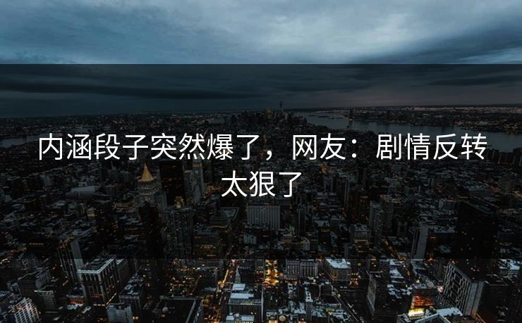 内涵段子突然爆了，网友：剧情反转太狠了