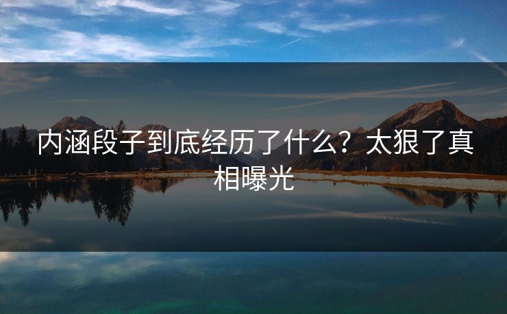 内涵段子到底经历了什么？太狠了真相曝光