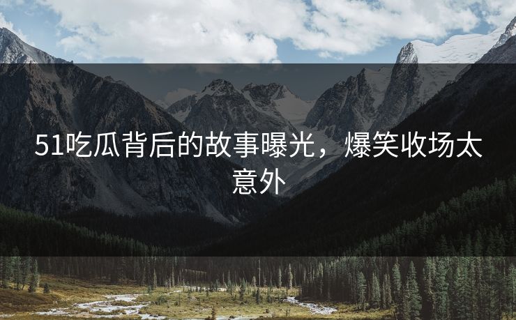 51吃瓜背后的故事曝光，爆笑收场太意外