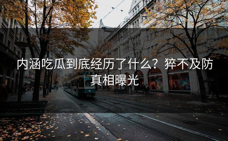 内涵吃瓜到底经历了什么？猝不及防真相曝光