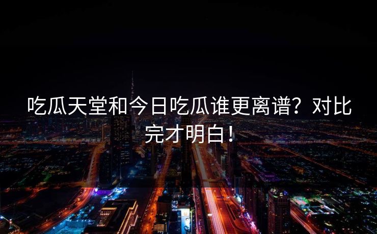 吃瓜天堂和今日吃瓜谁更离谱？对比完才明白！