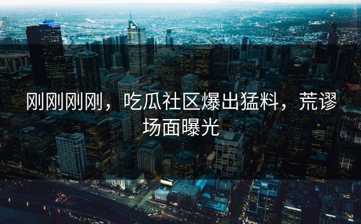 刚刚刚刚，吃瓜社区爆出猛料，荒谬场面曝光