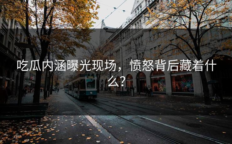 吃瓜内涵曝光现场，愤怒背后藏着什么？