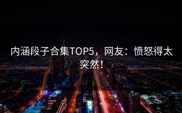 内涵段子合集TOP5，网友：愤怒得太突然！