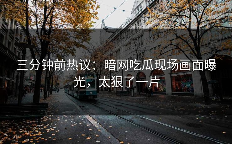 三分钟前热议：暗网吃瓜现场画面曝光，太狠了一片