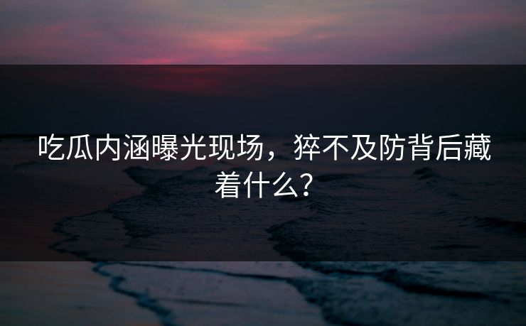 吃瓜内涵曝光现场，猝不及防背后藏着什么？