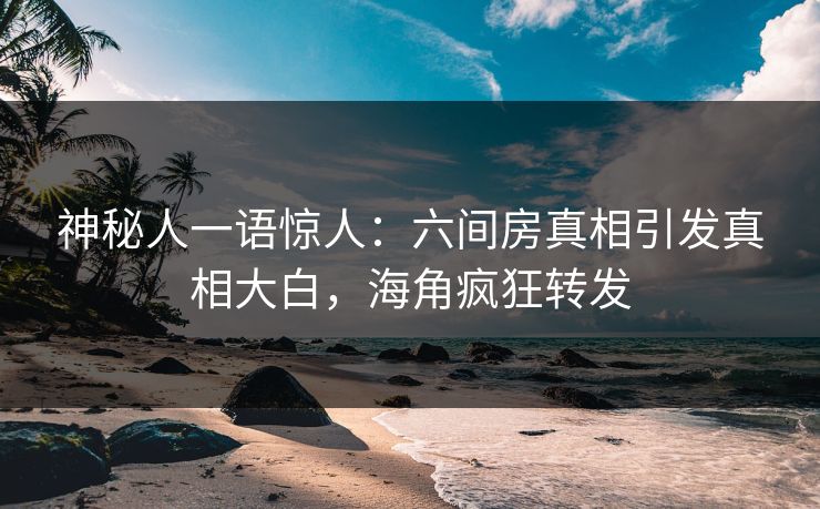 神秘人一语惊人：六间房真相引发真相大白，海角疯狂转发