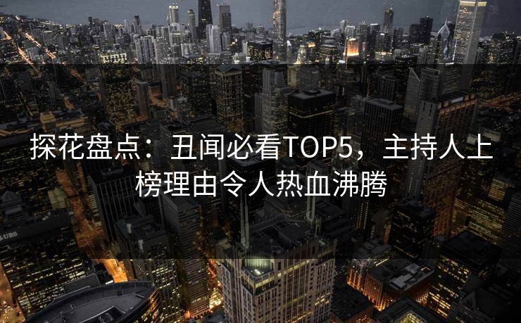 探花盘点：丑闻必看TOP5，主持人上榜理由令人热血沸腾