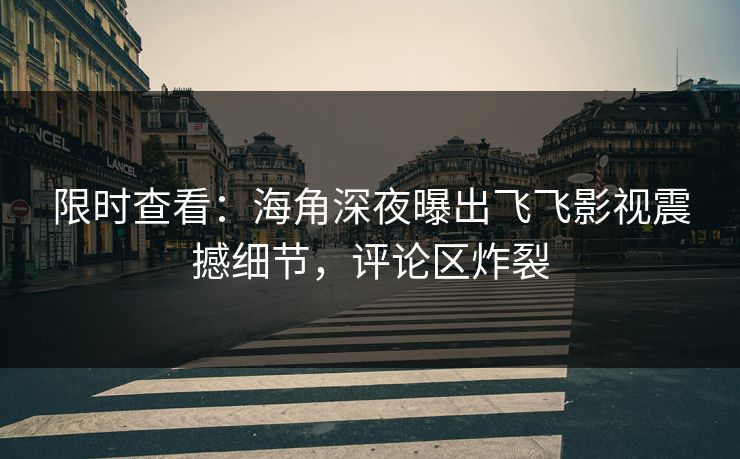 限时查看：海角深夜曝出飞飞影视震撼细节，评论区炸裂