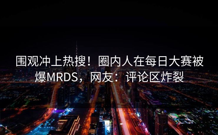 围观冲上热搜！圈内人在每日大赛被爆MRDS，网友：评论区炸裂