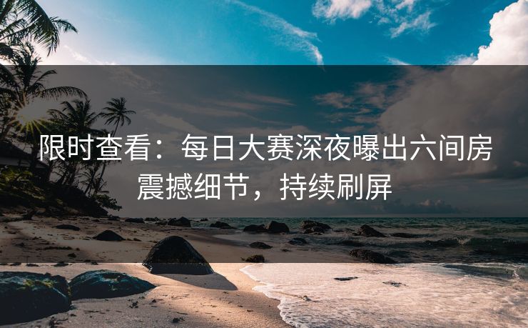 限时查看：每日大赛深夜曝出六间房震撼细节，持续刷屏