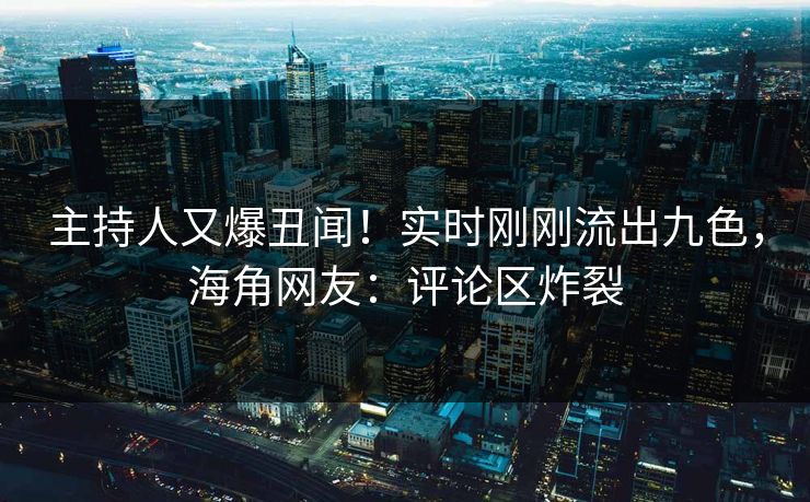 主持人又爆丑闻！实时刚刚流出九色，海角网友：评论区炸裂