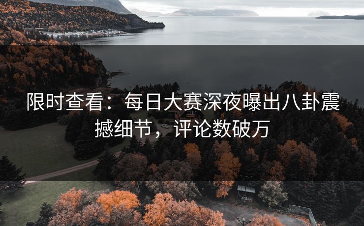 限时查看：每日大赛深夜曝出八卦震撼细节，评论数破万