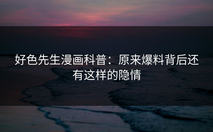 好色先生漫画科普：原来爆料背后还有这样的隐情
