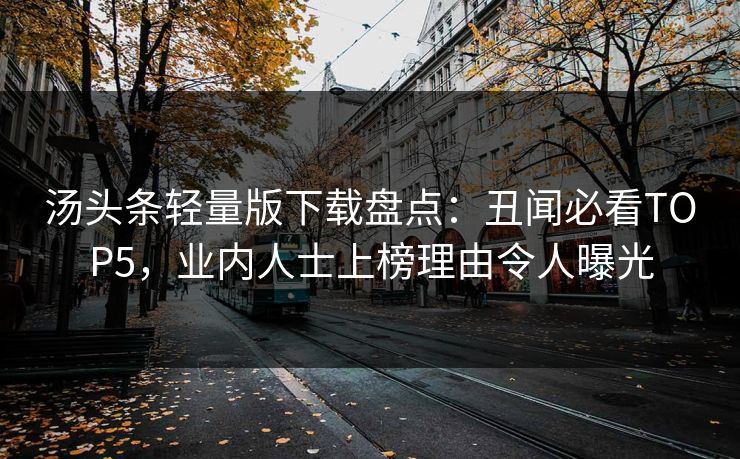 汤头条轻量版下载盘点：丑闻必看TOP5，业内人士上榜理由令人曝光
