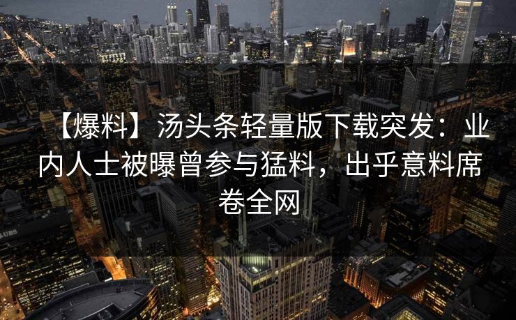 【爆料】汤头条轻量版下载突发：业内人士被曝曾参与猛料，出乎意料席卷全网
