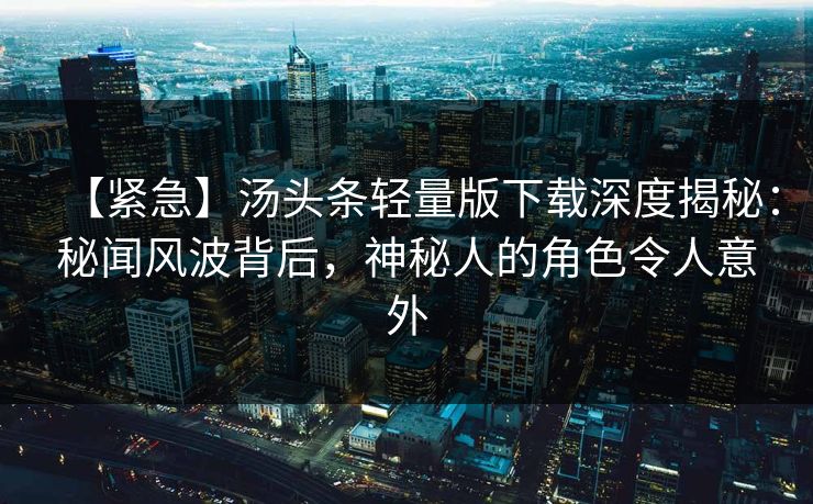 【紧急】汤头条轻量版下载深度揭秘：秘闻风波背后，神秘人的角色令人意外