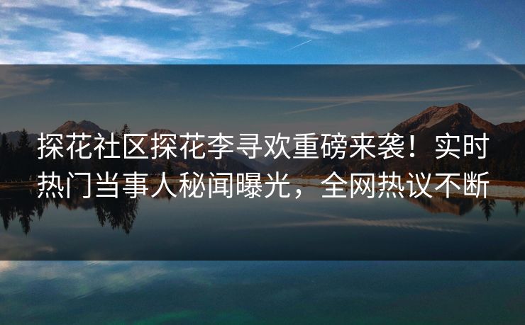 探花社区探花李寻欢重磅来袭！实时热门当事人秘闻曝光，全网热议不断